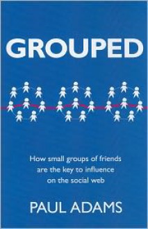 Grouped: How Small Groups of Friends are the Key to Influence on the Social Web (Voices That Matter) - Paul Adams