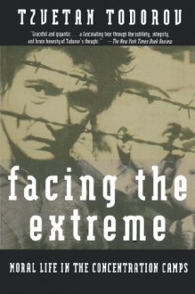 Facing The Extreme: Moral Life in the Concentration Camps - Tzvetan Todorov