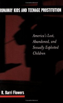 Runaway Kids and Teenage Prostitution: America's Lost, Abandoned, and Sexually Exploited Children - R. Barri Flowers