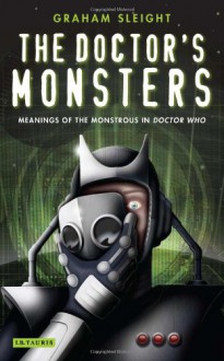 The Doctor's Monsters: Meanings of the Monstrous in Doctor Who - Graham Sleight