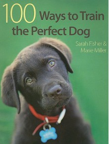 100 Ways to Train the Perfect Dog - Sarah Fisher, Marie Miller