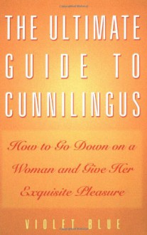 The Ultimate Guide to Cunnilingus: How to Go Down on a Woman and Give Her Exquisite Pleasure - Violet Blue