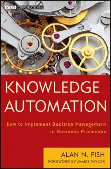 Knowledge Automation: How to Implement Decision Management in Business Processes - Alan N. Fish, James Taylor