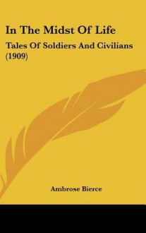 In the Midst of Life: Tales of Soldiers & Civilians - Ambrose Bierce