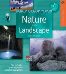 Digital Photography Expert: Nature and Landscape Photography: The Definitive Guide for Serious Digital Photographers - Michael Freeman