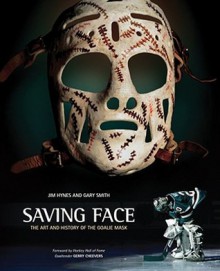 Saving Face: The Art and History of the Goalie Mask - Jim Hynes, Gary Smith