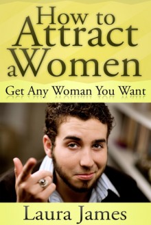 How to Attract a Women: Get Any Woman You Want - Laura James