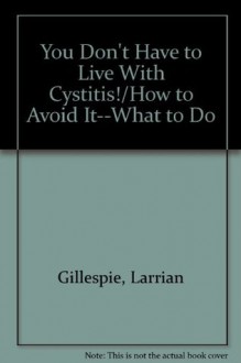 You Don't Have to Live With Cystitis! How to Avoid It - -What to Do About It - Larrian Gillespie