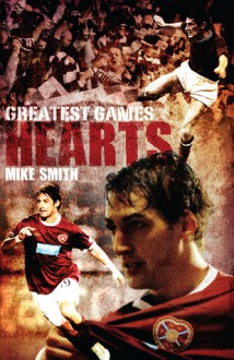 Hearts Greatest Games: Heart of Midlothian's 50 Finest Matches - Mike Smith