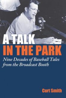 A Talk in the Park: Nine Decades of Baseball Tales from the Broadcast Booth - Curt Smith