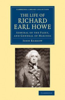 The Life of Richard Earl Howe, K.G.: Admiral of the Fleet, and General of Marines - John Barrow