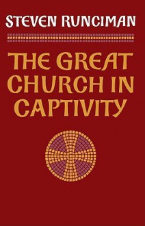 The Great Church in Captivity: A Study of the Patriarchate of Constantinople from the Eve of the Turkish Conquest to the Greek War of Independence - Steven Runciman