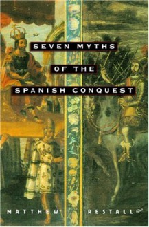 Seven Myths of the Spanish Conquest - Matthew Restall