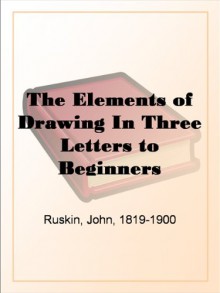 The Elements of Drawing In Three Letters to Beginners - John Ruskin