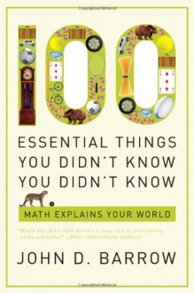 100 Essential Things You Didn't Know You Didn't Know: Math Explains Your World - John D. Barrow