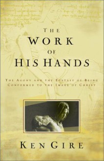 The Work of His Hands : The Agony and Ecstasy of Being Conformed to the Image of Christ - Ken Gire