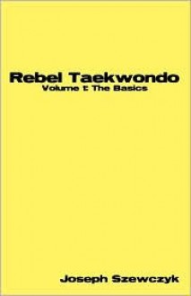 Rebel Taekwondo-Volume 1: Basics - Joseph Szewczyk