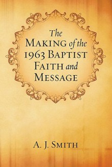 The Making of the 1963 Baptist Faith and Message - A.J. Smith, William M. Linden