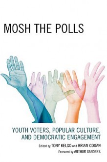 Mosh the Polls: Youth Voters, Popular Culture, and Democratic Engagement - Tony Kelso, Brian Cogan