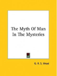 The Myth of Man in the Mysteries - G.R.S. Mead