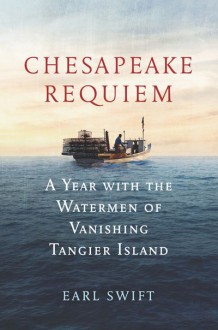 Chesapeake Requiem: A Year with the Watermen of Vanishing Tangier Island - Earl Swift