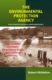 The Environmental Protection Agency: Structuring Motivation in a Green Bureaucracy: The Conflict Between Regulatory Style and Cultural Identity - Robert J. McMahon