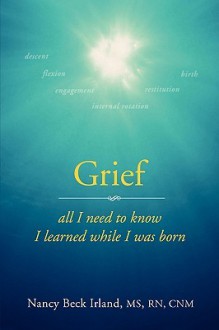 Grief: All I Need to Know I Learned While I Was Born - Nancy Beck Irland