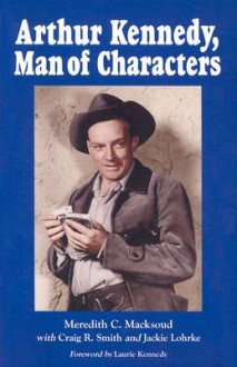 Arthur Kennedy, Man of Characters: A Stage and Cinema Biography - Meredith C. Macksoud, Craig R. Smith