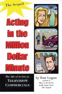 Acting in the Million Dollar Minute: The Art and Business of Performing in TV Commercials - Expanded Edition - Tom Logan