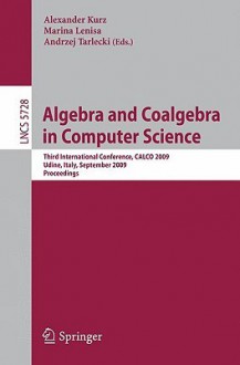 Algebra And Coalgebra In Computer Science: Third International Conference, Calco 2009, Udine, Italy, September 7 10, 2009, Proceedings (Lecture Notes In ... Computer Science And General Issues) - Alexander Kurz, Andrzej Tarlecki, Marina Lenisa