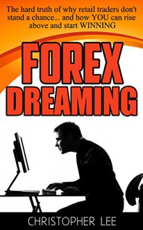 Forex Dreaming: The hard truth of why retail traders don't stand a chance... and how YOU can rise above and start WINNING - Christopher Lee