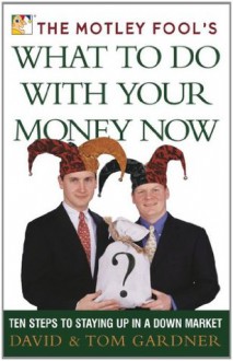 The Motley Fool's What to Do with Your Money Now: Ten Steps to Staying Up in a Down Market - David Gardner, Tom Gardner