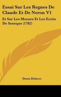 Essai Sur Les Regnes de Claude Et de Neron V1: Et Sur Les Moeurs Et Les Ecrits de Seneque (1782) - Denis Diderot