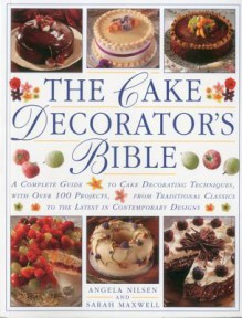 The Cake Decorator's Bible: A Complete Guide to Cake Decorating Techbiques with Over 100 Projects, from Traditional Classics to the Latest in Contemporary Designs - Angela Nilsen, Sarah Maxwell