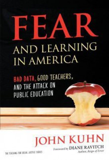 Fear and Learning in America - Bad Data, Good Teachers, and the Attack on Public Education - John Kuhn