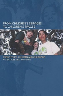 From Children's Services to Children's Spaces: Public Policy, Children and Childhood - Peter Moss