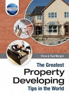 The Greatest Property Developing Tips In The World (The Greatest Tips In The World) - Paul Morgan