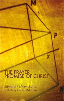 The Prayer Promise of Christ - Edward F. Mrkvicka Jr.