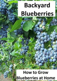 Backyard Blueberries: How to Grow Blueberries at Home...Easily - Emma Wilson