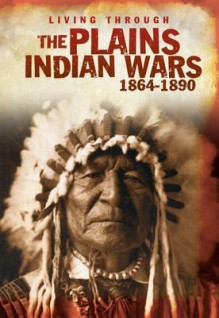 Living Through the Plain Indian Wars 1864-1890 - Andrew Langley