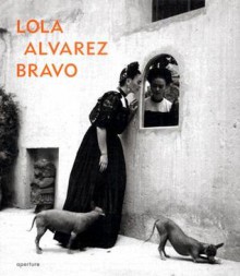 Lola Alvarez Bravo - Elizabeth Ferrer, Douglas R. Nickel, Lola Alvarez Bravo, Nancy Grubb