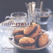 Caffe Italia: Indulge In Italian Coffee Culture At Home With Over 30 Delicious Recipes - Liz Franklin