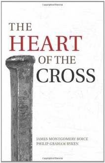 The Heart of the Cross - Philip Graham Ryken, James Montgomery Boice