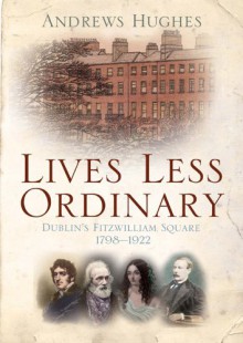 Lives Less Ordinary: Dublin's Fitzwilliam Square 1798-1922 - Andrew Hughes