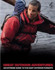 Bear Grylls Great Outdoor Adventures: An Extreme Guide to the Best Outdoor Pursuits - Bear Grylls