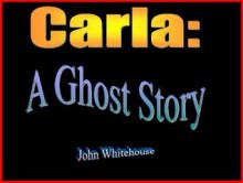 Carla: A Ghost Story - John Whitehouse