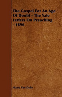 The Gospel for an Age of Doubt - The Yale Letters on Preaching - 1896 - Henry van Dyke