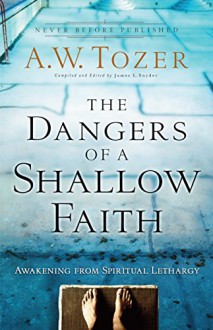 The Dangers of a Shallow Faith: Awakening from Spiritual Lethargy - A.W. Tozer, James L. Snyder, Gary Wilkerson