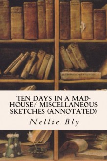 Ten Days in a Mad-House/ Miscellaneous Sketches (annotated) - Nellie Bly