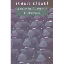 A Filha de Agamenon e o Sucessor - Ismail Kadaré